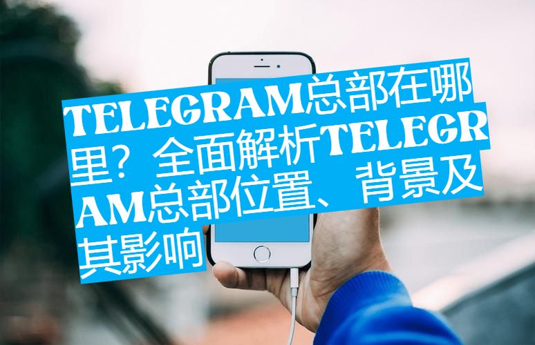 Telegram总部在哪个国家？附创始人背景与公司历史